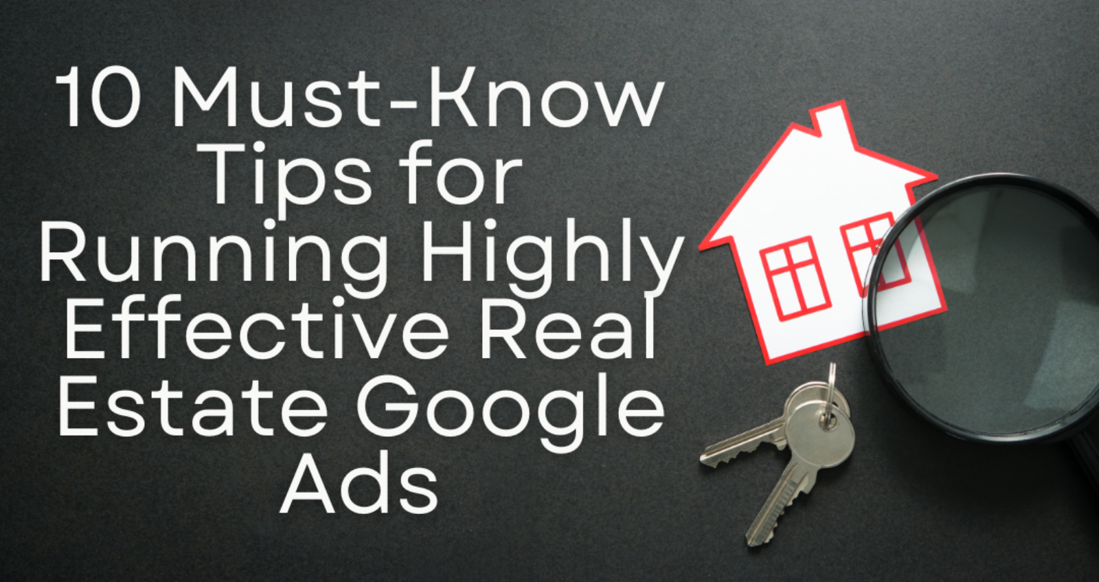 10 Must-Know Tips for Running Highly Effective Real Estate Google Ads